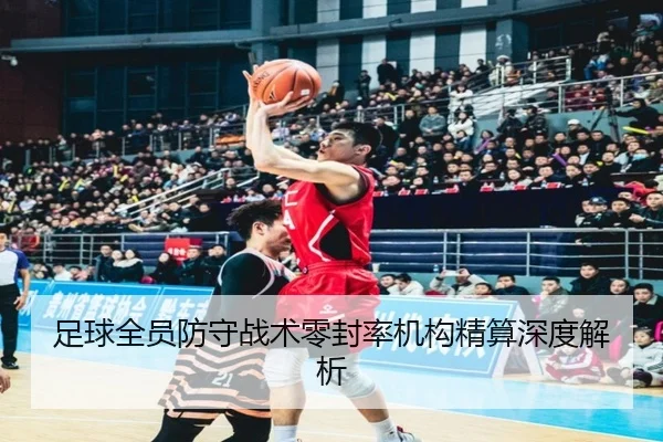 足球全员防守战术零封率机构精算深度解析